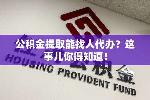 迎江公积金提取能找人代办？这事儿你得知道！