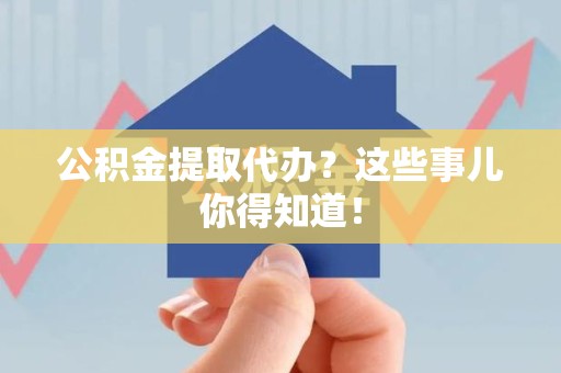 迎江公积金提取代办？这些事儿你得知道！