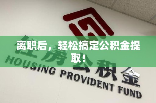 迎江离职后，轻松搞定公积金提取！