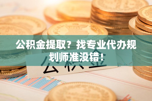 迎江公积金提取？找专业代办规划师准没错！