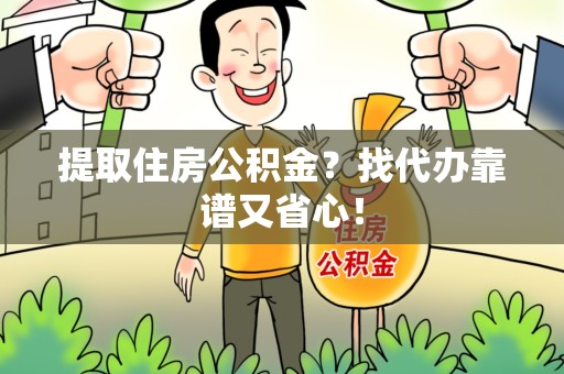迎江提取住房公积金？找代办靠谱又省心！
