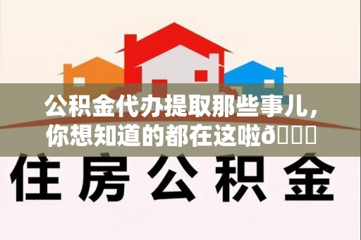 迎江公积金代办提取那些事儿，你想知道的都在这啦😉