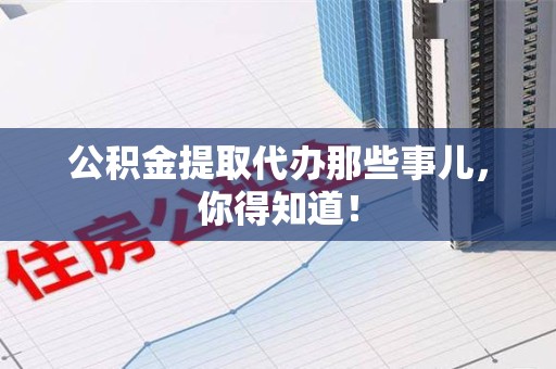 迎江公积金提取代办那些事儿，你得知道！