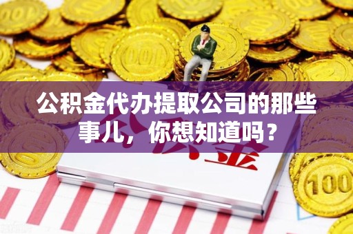 迎江公积金代办提取公司的那些事儿，你想知道吗？