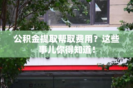 迎江公积金提取帮取费用？这些事儿你得知道！
