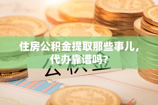 迎江住房公积金提取那些事儿，代办靠谱吗？