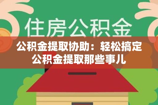 迎江公积金提取协助:轻松搞定公积金提取那些事儿 迎江公积金提取协助:轻松搞定公积金提取那些事儿