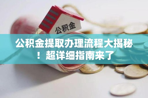 迎江公积金提取办理流程大揭秘！超详细指南来了