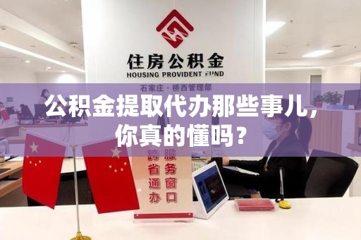 迎江公积金提取代办那些事儿，你真的懂吗？