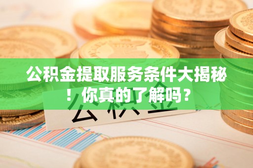 迎江公积金提取服务条件大揭秘！你真的了解吗？