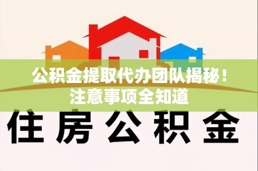 迎江公积金提取代办团队揭秘！注意事项全知道