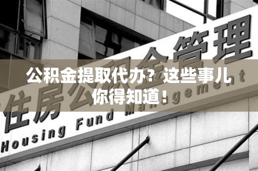 迎江公积金提取代办？这些事儿你得知道！