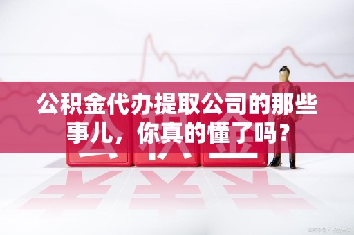 迎江公积金代办提取公司的那些事儿，你真的懂了吗？