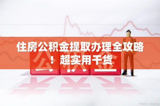 迎江住房公积金提取办理全攻略！超实用干货
