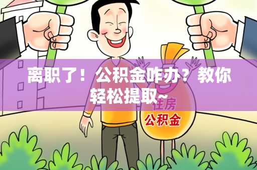 迎江离职了！公积金咋办？教你轻松提取~