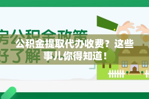 迎江公积金提取代办收费？这些事儿你得知道！
