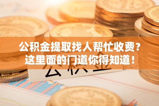 迎江公积金提取找人帮忙收费？这里面的门道你得知道！