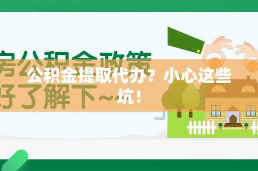 迎江公积金提取代办?小心这些坑! 迎江公积金提取代办?小心这些坑!