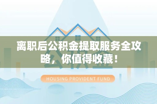 迎江离职后公积金提取服务全攻略,你值得收藏! 迎江离职后公积金提取服务全攻略,你值得收藏!