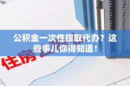 迎江公积金一次性提取代办？这些事儿你得知道！