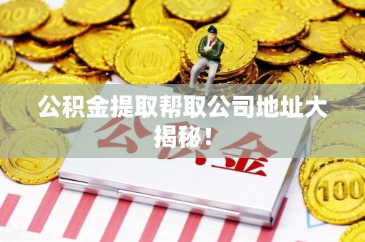 迎江公积金提取帮取公司地址大揭秘！