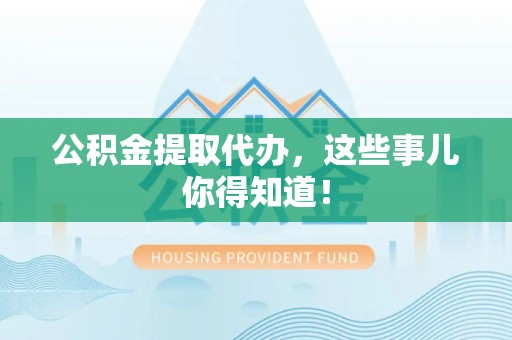 迎江公积金提取代办,这些事儿你得知道! 迎江公积金提取代办,这些事儿你得知道!
