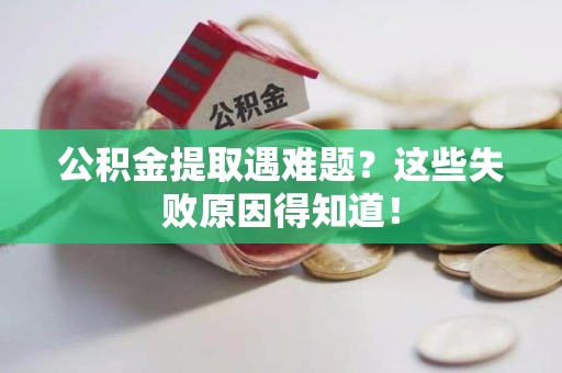 迎江公积金提取遇难题？这些失败原因得知道！
