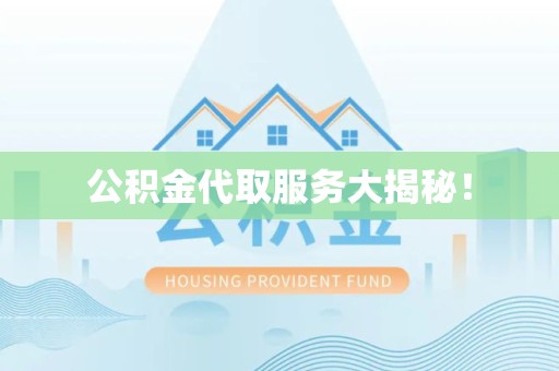 迎江公积金代取服务大揭秘！