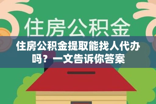 迎江住房公积金提取能找人代办吗？一文告诉你答案