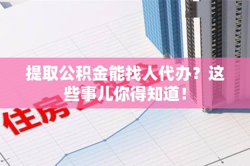 迎江提取公积金能找人代办?这些事儿你得知道! 迎江提取公积金能找人代办?这些事儿你得知道!