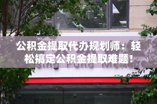 迎江公积金提取代办规划师：轻松搞定公积金提取难题！