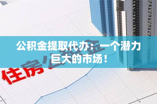 迎江公积金提取代办：一个潜力巨大的市场！