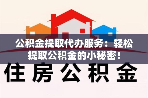 迎江公积金提取代办服务：轻松提取公积金的小秘密！