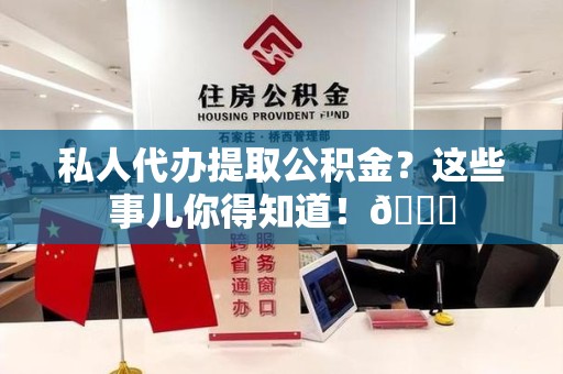 迎江私人代办提取公积金?这些事儿你得知道!😎 迎江私人代办提取公积金?这些事儿你得知道!😎