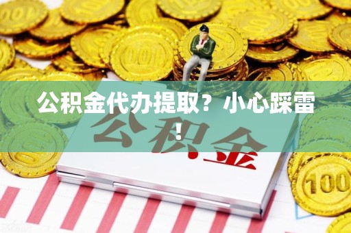迎江公积金代办提取？小心踩雷！