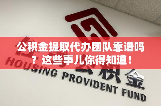 迎江公积金提取代办团队靠谱吗？这些事儿你得知道！