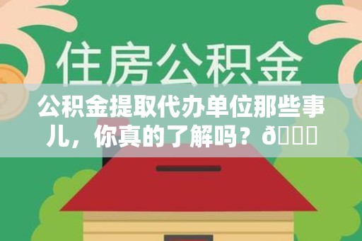 迎江公积金提取代办单位那些事儿，你真的了解吗？😎