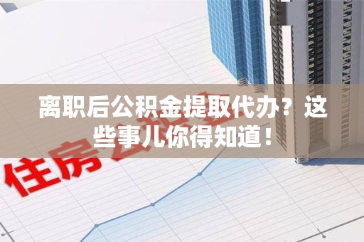 迎江离职后公积金提取代办?这些事儿你得知道! 迎江离职后公积金提取代办?这些事儿你得知道!