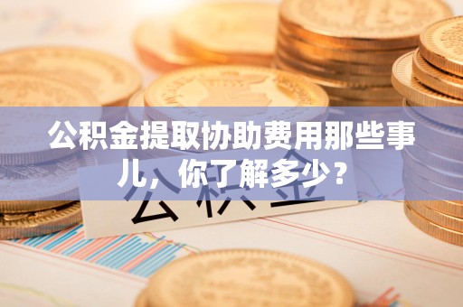 迎江公积金提取协助费用那些事儿，你了解多少？