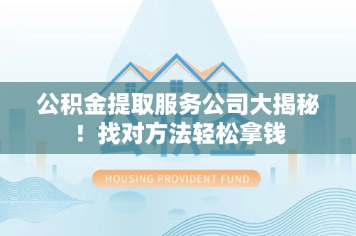 迎江公积金提取服务公司大揭秘！找对方法轻松拿钱