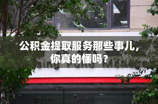 迎江公积金提取服务那些事儿，你真的懂吗？