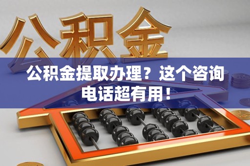 迎江公积金提取办理？这个咨询电话超有用！