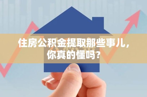 迎江住房公积金提取那些事儿，你真的懂吗？