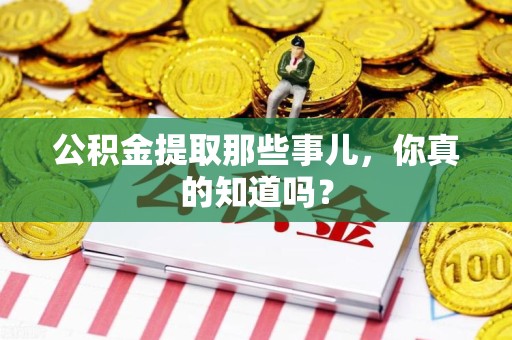 迎江公积金提取那些事儿，你真的知道吗？