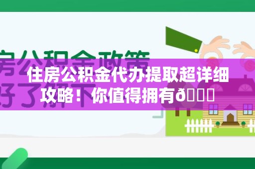 迎江住房公积金代办提取超详细攻略！你值得拥有😎