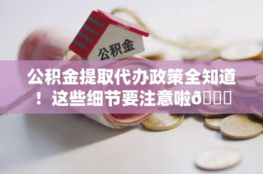 迎江公积金提取代办政策全知道！这些细节要注意啦😉