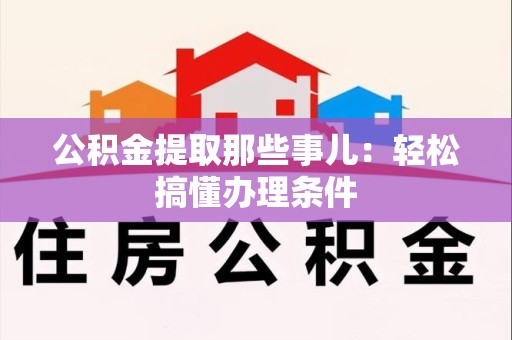 迎江公积金提取那些事儿：轻松搞懂办理条件