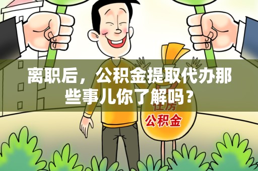 迎江离职后，公积金提取代办那些事儿你了解吗？