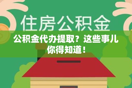迎江公积金代办提取？这些事儿你得知道！