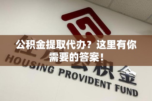 迎江公积金提取代办?这里有你需要的答案! 迎江公积金提取代办?这里有你需要的答案!